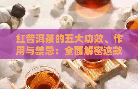 红普洱茶的五大功效、作用与禁忌：全面解密这款云南名茶