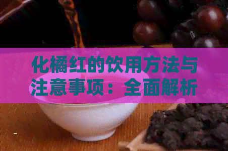 化橘红的饮用方法与注意事项：全面解析如何正确饮用化橘红以达到效果