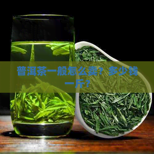 普洱茶一般怎么卖？多少钱一斤？