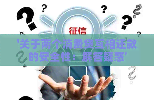 '关于两个消费贷互相还款的安全性：解答疑惑'