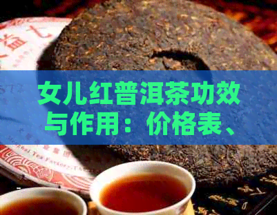 女儿红普洱茶功效与作用：价格表、怎么喝及茶叶的功效和作用。