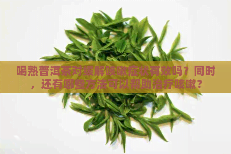 喝熟普洱茶对缓解咳嗽症状有效吗？同时，还有哪些方法可以帮助治疗咳嗽？