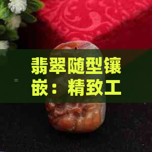 翡翠随型镶嵌：精致工艺与个性化设计的完美结合