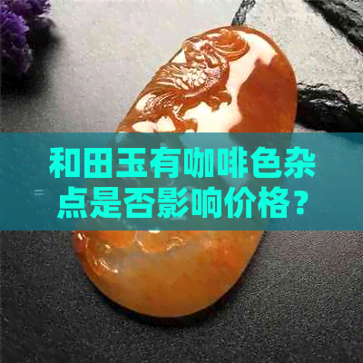 和田玉有咖啡色杂点是否影响价格？