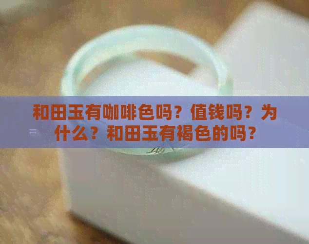 和田玉有咖啡色吗？值钱吗？为什么？和田玉有褐色的吗？