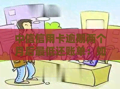 中信信用卡逾期两个月后更低还账单：如何操作？后果是什么？