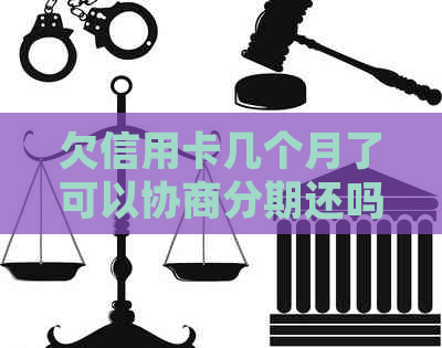 欠信用卡几个月了可以协商分期还吗如何处理，以及几年未还款如何协商分期？