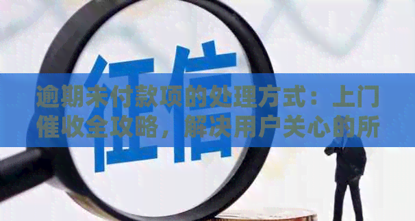 逾期未付款项的处理方式：上门全攻略，解决用户关心的所有问题