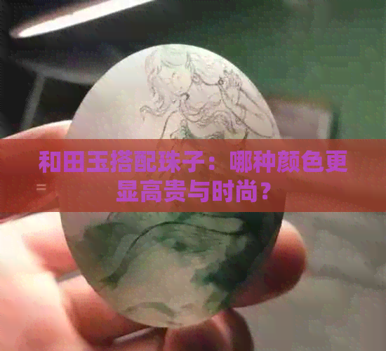 和田玉搭配珠子：哪种颜色更显高贵与时尚？