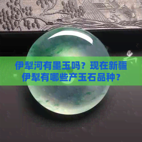 伊犁河有墨玉吗？现在新疆伊犁有哪些产玉石品种？