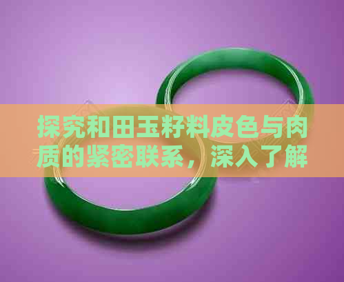 探究和田玉籽料皮色与肉质的紧密联系，深入了解和田玉的品质影响因素