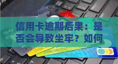 信用卡逾期后果：是否会导致坐牢？如何避免逾期并解决其潜在问题？