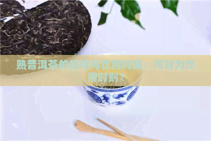 熟普洱茶的保存与饮用时间：何时为饮用时刻？