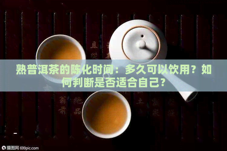 熟普洱茶的陈化时间：多久可以饮用？如何判断是否适合自己？