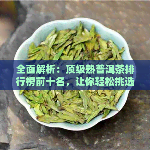 全面解析：顶级熟普洱茶排行榜前十名，让你轻松挑选最适合的熟普洱茶！