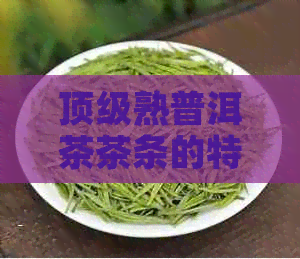 顶级熟普洱茶茶条的特征与品质：一详尽解析