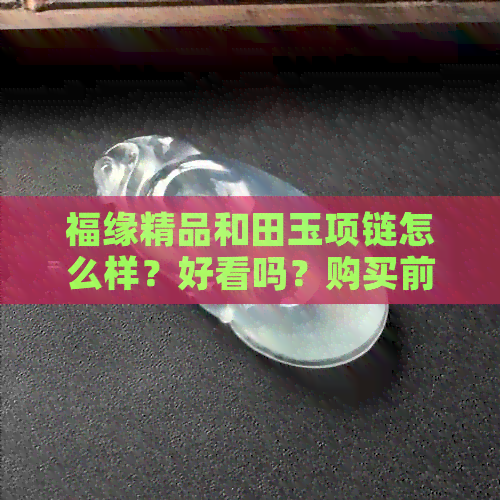 福缘精品和田玉项链怎么样？好看吗？购买前需要注意哪些因素？