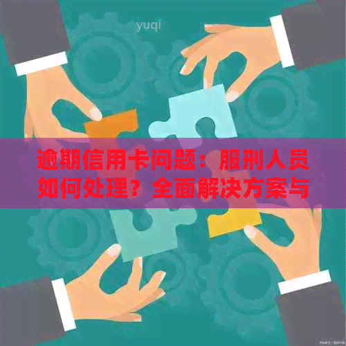 逾期信用卡问题：服刑人员如何处理？全面解决方案与建议