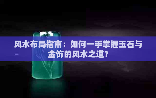 风水布局指南：如何一手掌握玉石与金饰的风水之道？