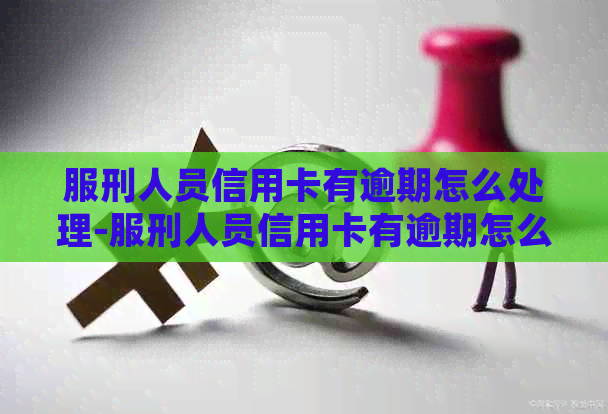 服刑人员信用卡有逾期怎么处理-服刑人员信用卡有逾期怎么处理呢