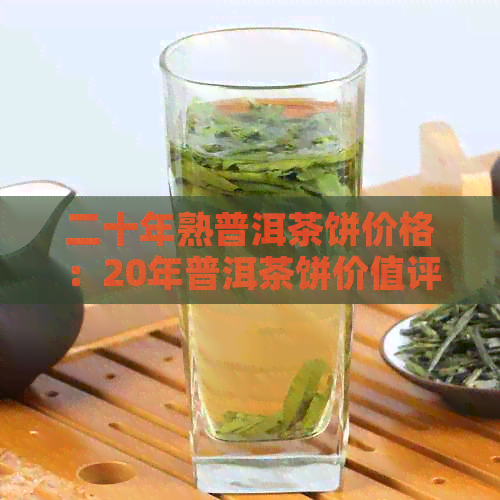 二十年熟普洱茶饼价格：20年普洱茶饼价值评估和市场解析