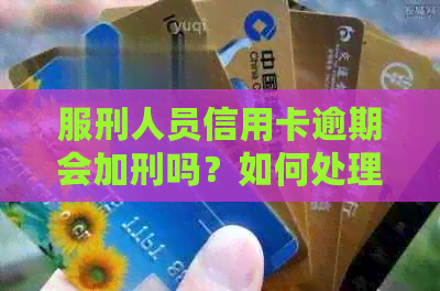 服刑人员信用卡逾期会加刑吗？如何处理？