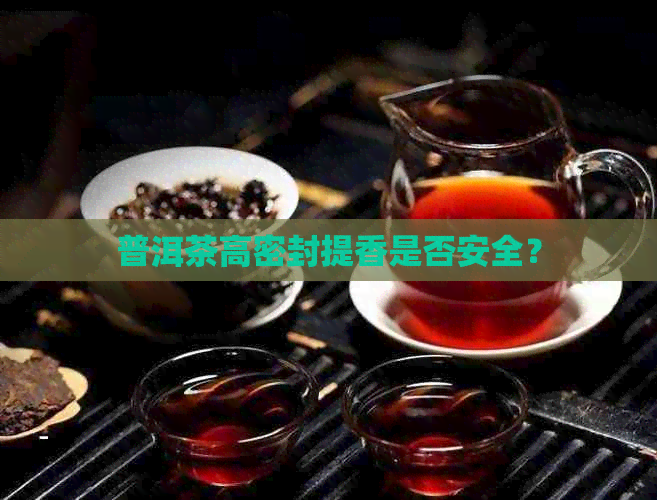 普洱茶高密封提香是否安全？