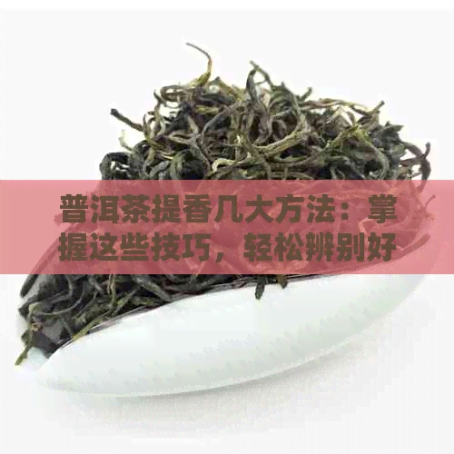 普洱茶提香几大方法：掌握这些技巧，轻松辨别好茶！