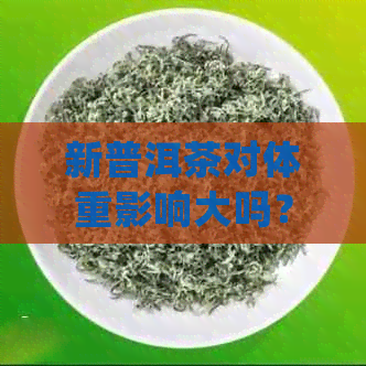 新普洱茶对体重影响大吗？女生喝了会饿吗？如何正确选择与饮用？