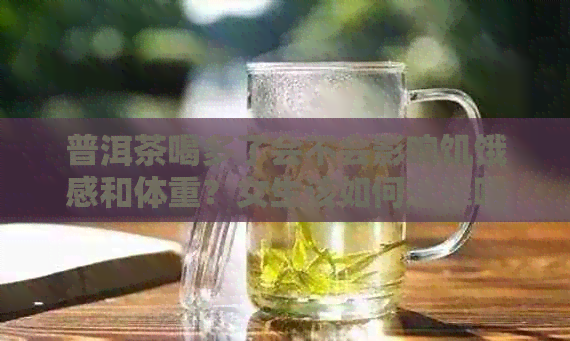 普洱茶喝多了会不会影响饥饿感和体重？女生该如何选择喝普洱茶的时机？