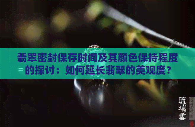 翡翠密封保存时间及其颜色保持程度的探讨：如何延长翡翠的美观度？