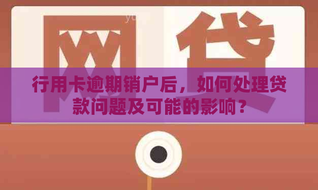 行用卡逾期销户后，如何处理贷款问题及可能的影响？