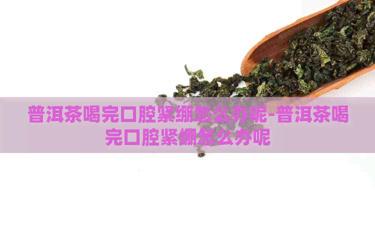 普洱茶喝完口腔紧绷怎么办呢-普洱茶喝完口腔紧绷怎么办呢