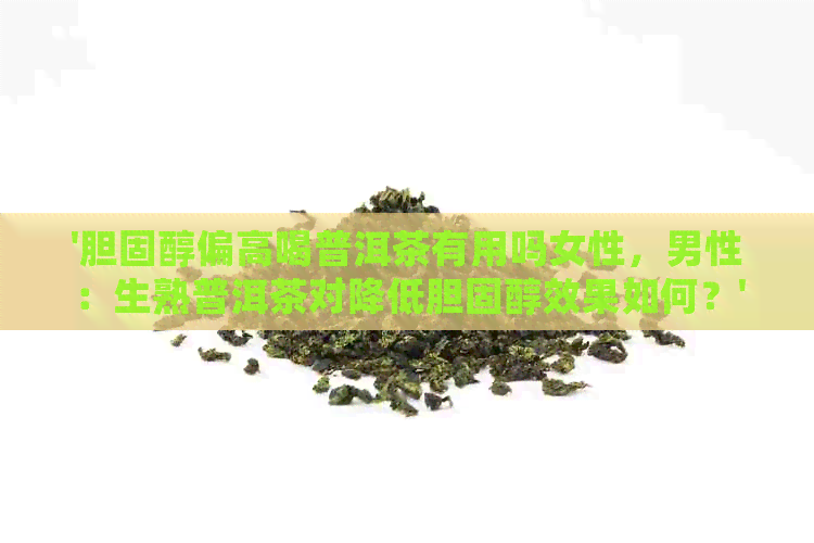 '胆固醇偏高喝普洱茶有用吗女性，男性：生熟普洱茶对降低胆固醇效果如何？'