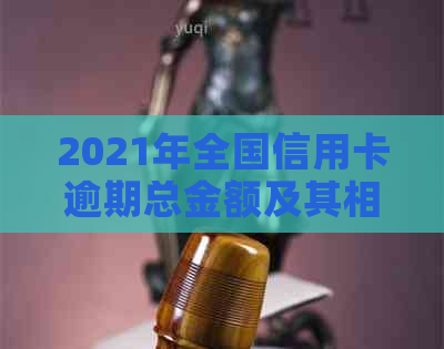 2021年全国信用卡逾期总金额及其相关数据概览