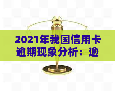 2021年我国信用卡逾期现象分析：逾期人数、影响因素与对策