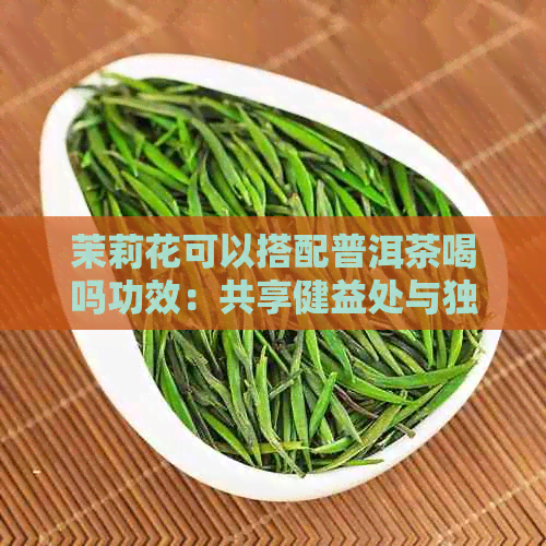 茉莉花可以搭配普洱茶喝吗功效：共享健益处与独特风味