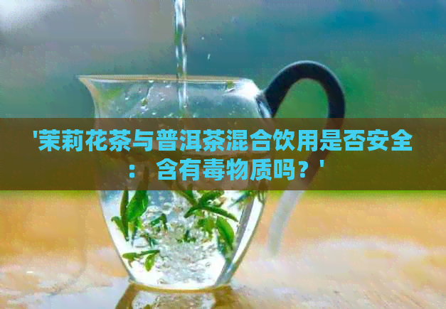 '茉莉花茶与普洱茶混合饮用是否安全： 含有物质吗？'