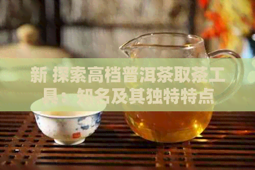 新 探索高档普洱茶取茶工具：知名及其独特特点