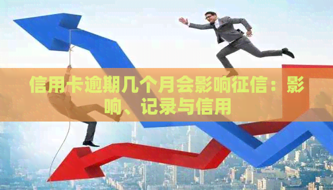 信用卡逾期几个月会影响：影响、记录与信用