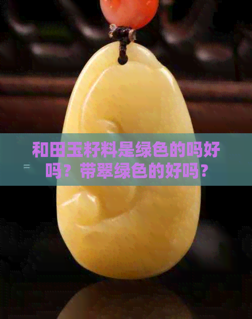 和田玉籽料是绿色的吗好吗？带翠绿色的好吗？