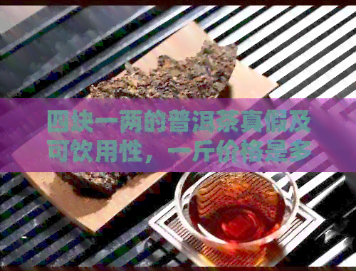 四块一两的普洱茶真假及可饮用性，一斤价格是多少？