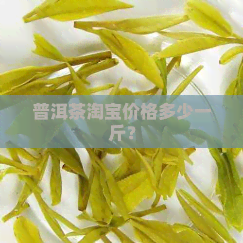 普洱茶淘宝价格多少一斤？