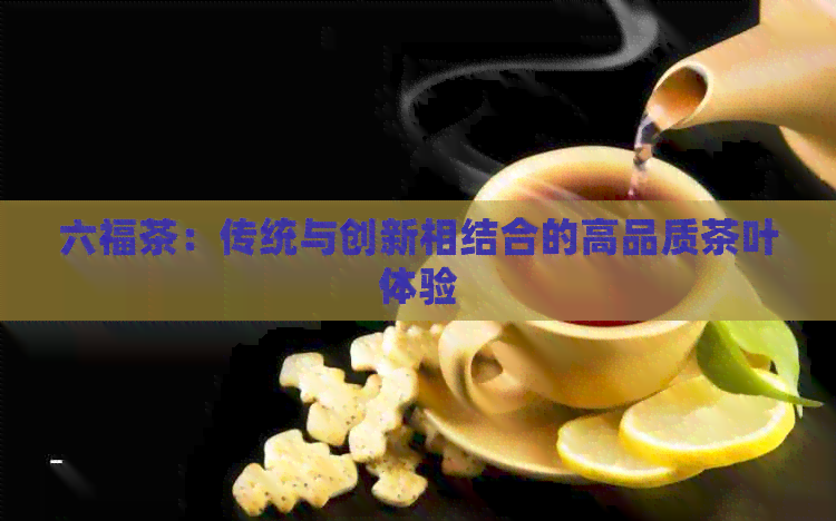 六福茶：传统与创新相结合的高品质茶叶体验