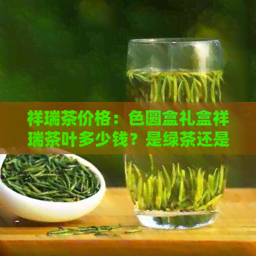 祥瑞茶价格：色圆盒礼盒祥瑞茶叶多少钱？是绿茶还是红茶？