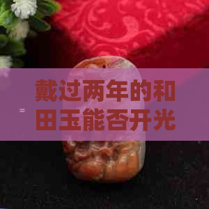 戴过两年的和田玉能否开光？多年佩戴的和田玉吊坠是否可更换？