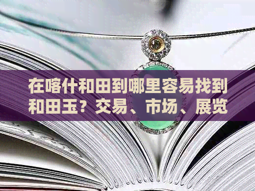 在喀什和田到哪里容易找到和田玉？交易、市场、展览馆真实情况揭秘！