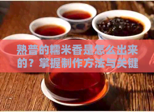 熟普的糯米香是怎么出来的？掌握制作方法与关键步骤，轻松品鉴独特风味！