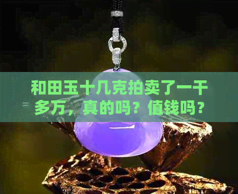 和田玉十几克拍卖了一干多万，真的吗？值钱吗？