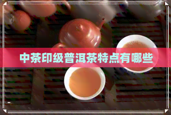 中茶印级普洱茶特点有哪些